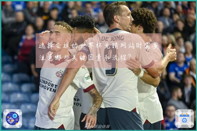 选择合适的世界杯竞猜网站时需要注意哪些关键因素和流程？