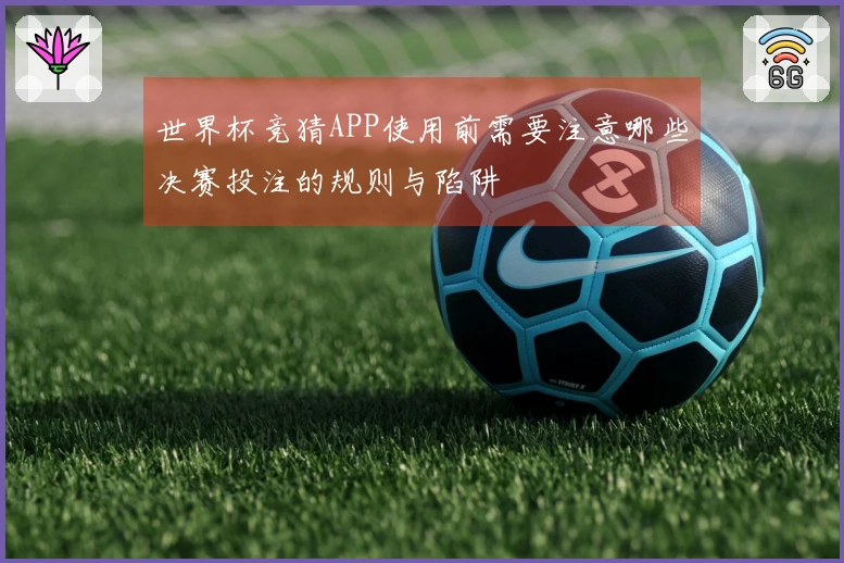 世界杯竞猜APP使用前需要注意哪些决赛投注的规则与陷阱