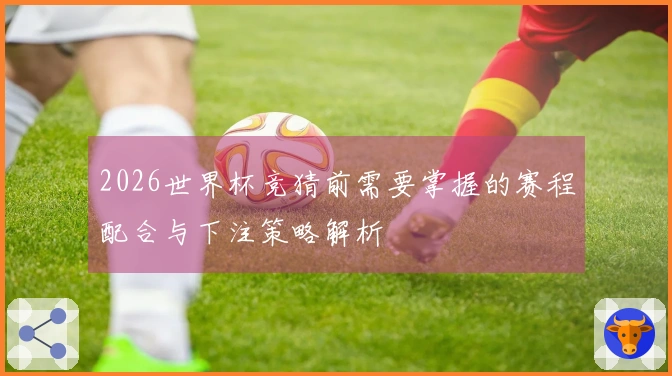 2026世界杯竞猜前需要掌握的赛程配合与下注策略解析