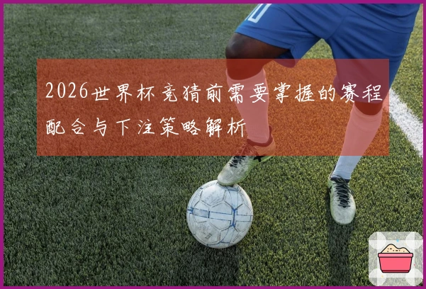 2026世界杯竞猜前需要掌握的赛程配合与下注策略解析