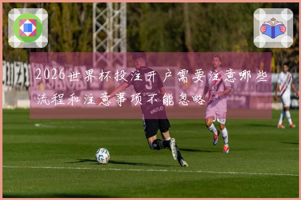2026世界杯投注开户需要注意哪些流程和注意事项不能忽略