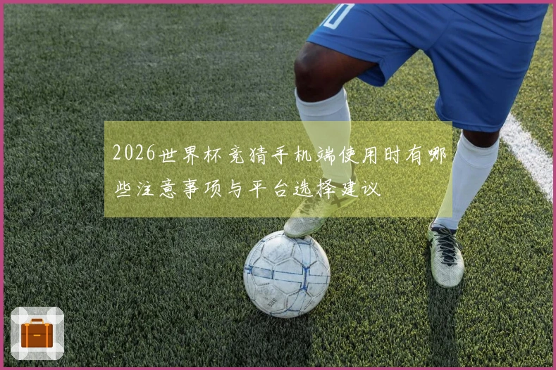 2026世界杯竞猜手机端使用时有哪些注意事项与平台选择建议