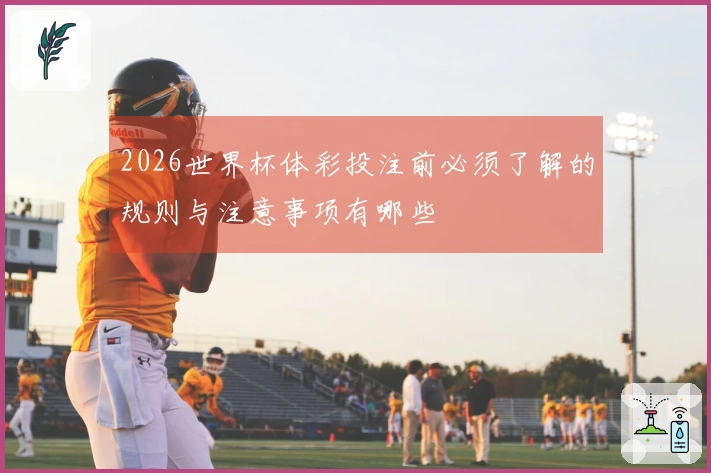 2026世界杯体彩投注前必须了解的规则与注意事项有哪些